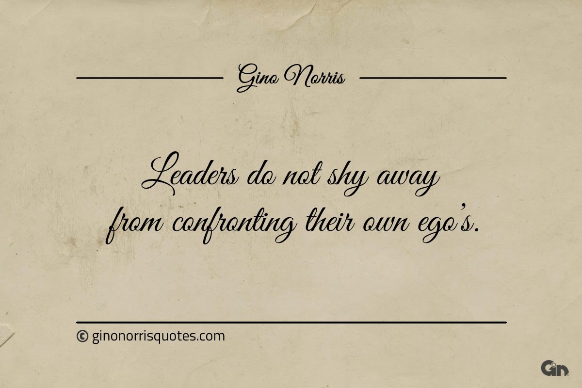 Leaders do not shy away from confronting their own egos ginonorrisquotes