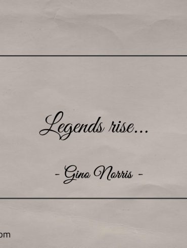Legends rise ginonorrisquotes