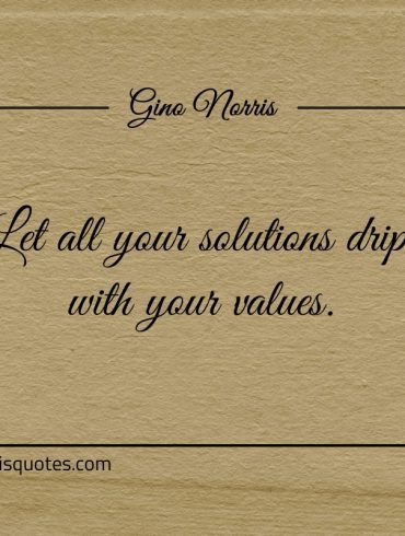 Let all your solutions drip with your values ginonorrisquotes
