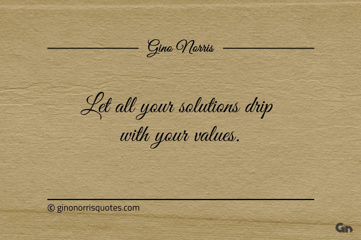 Let all your solutions drip with your values ginonorrisquotes