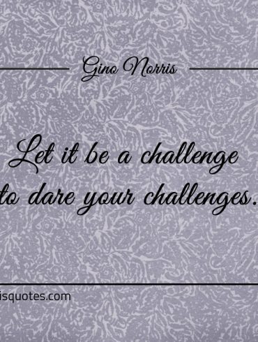 Let it be a challenge to dare your challenges ginonorrisquotes