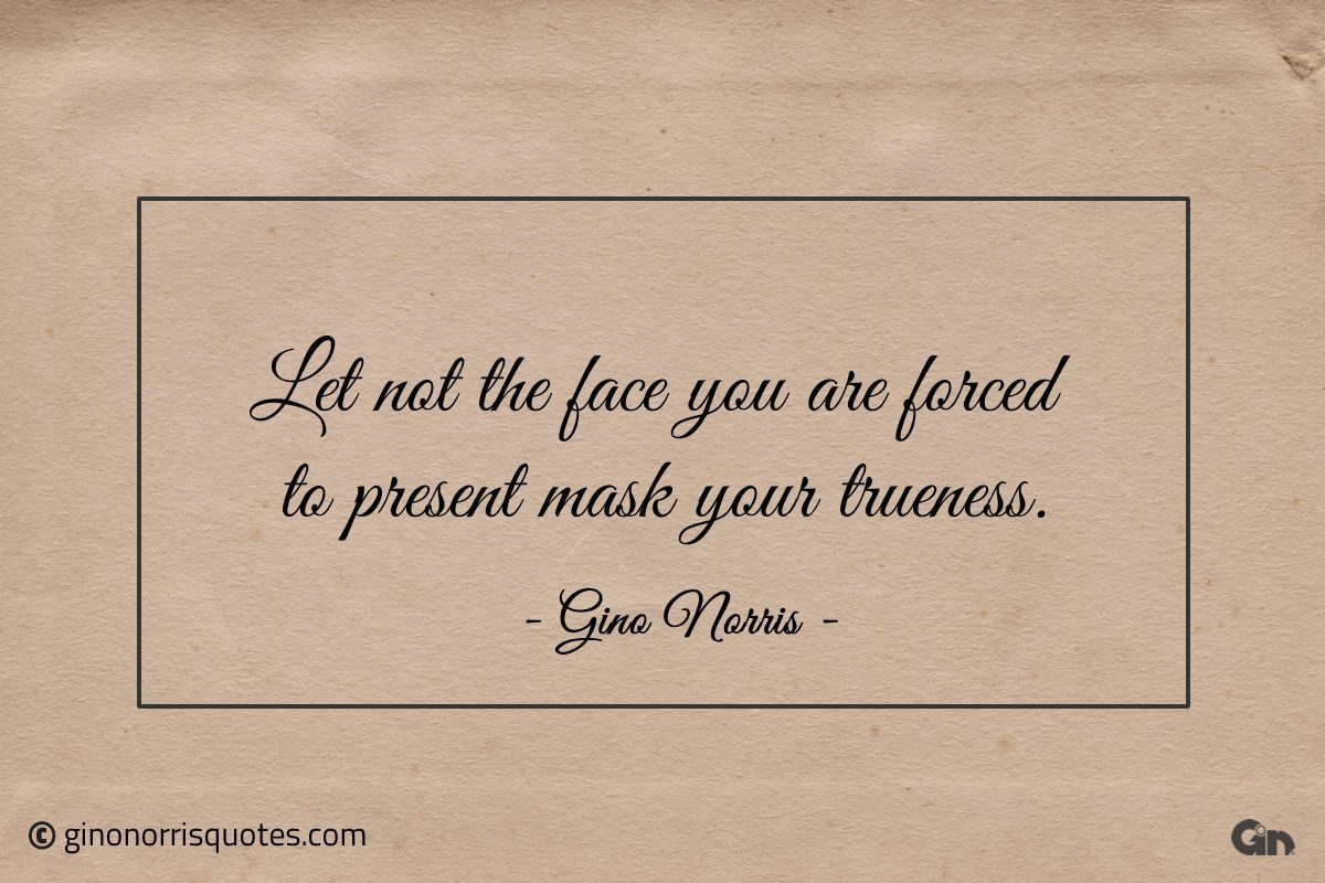 Let not the face you are forced to present mask your trueness ginonorrisquotes