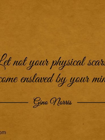 Let not your physical scars become enslaved by your mind ginonorrisquotes