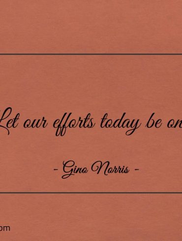 Let our efforts today be one ginonorrisquotes