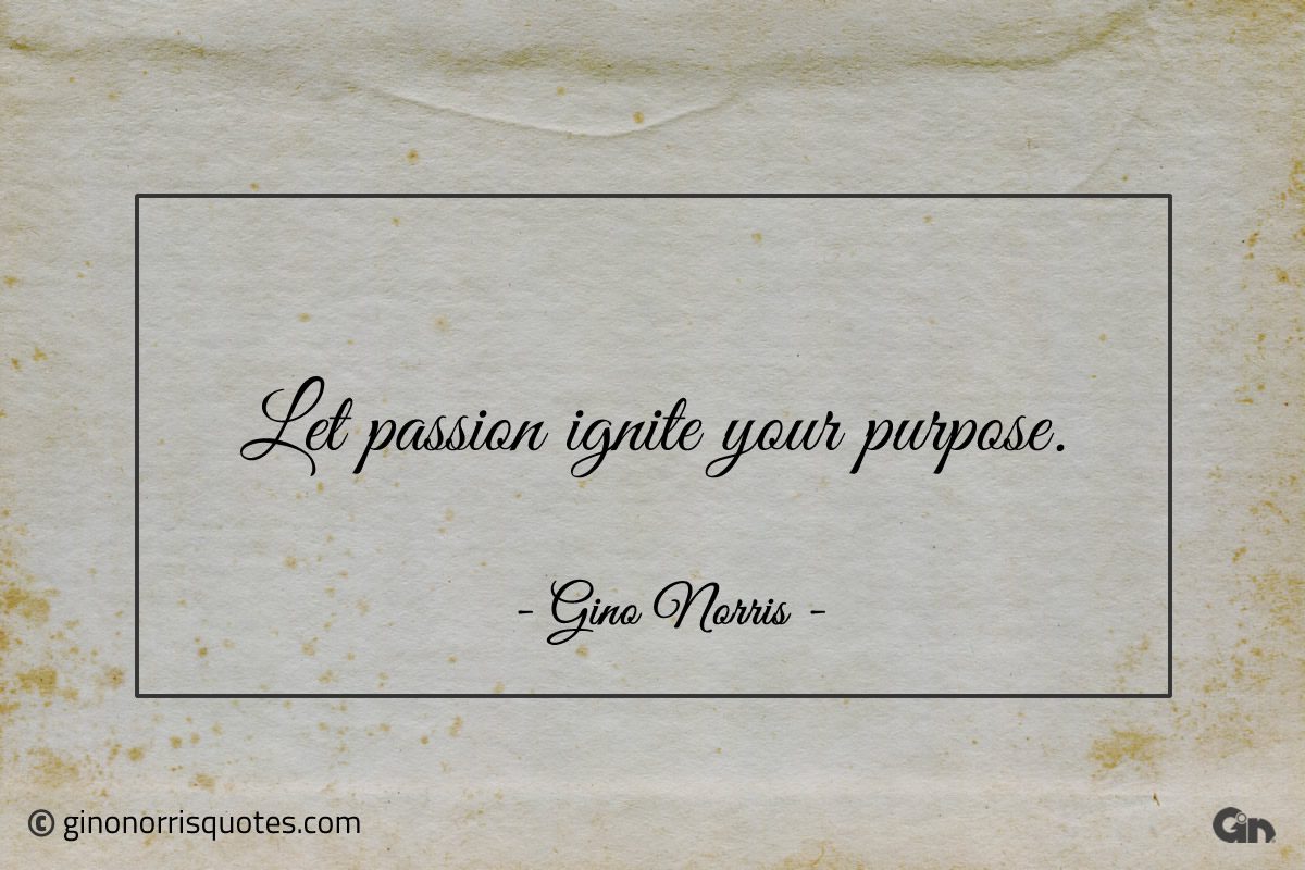 Let passion ignite your purpose ginonorrisquotes