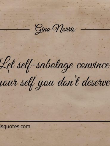 Let self sabotage convince your self you dont deserve ginonorrisquotes