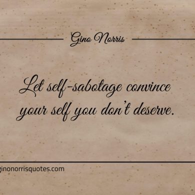 Let self sabotage convince your self you dont deserve ginonorrisquotes