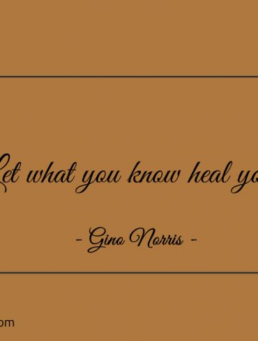 Let what you know heal you ginonorrisquotes