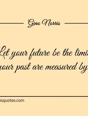 Let your future be the limit your past are measured by ginonorrisquotes