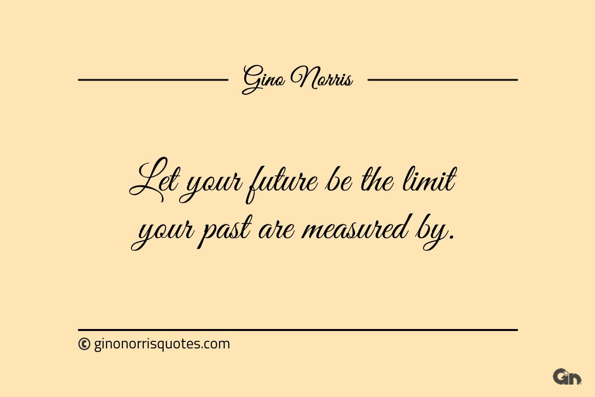 Let your future be the limit your past are measured by ginonorrisquotes