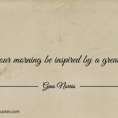 Let your morning be inspired by a great day ginonorrisquotes