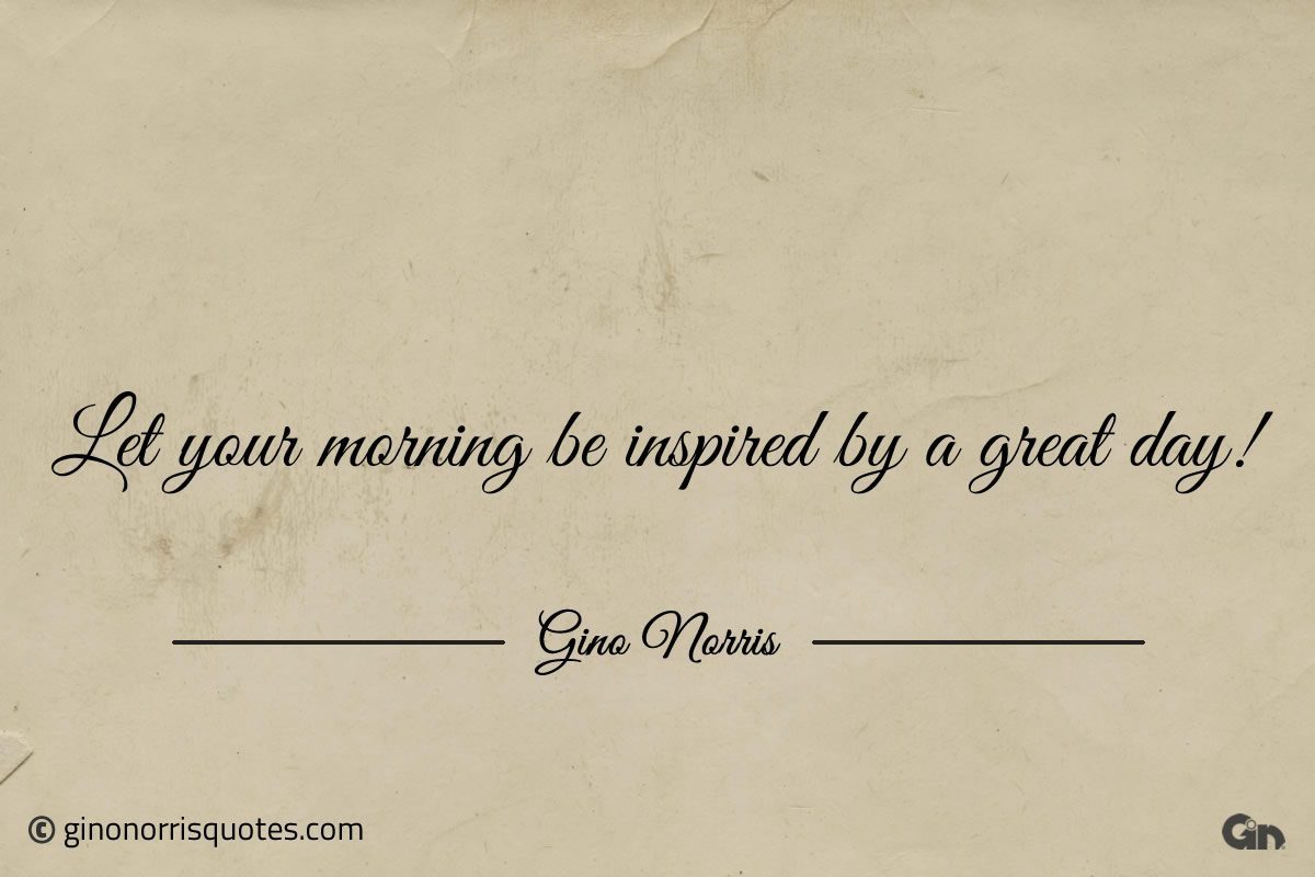 Let your morning be inspired by a great day ginonorrisquotes
