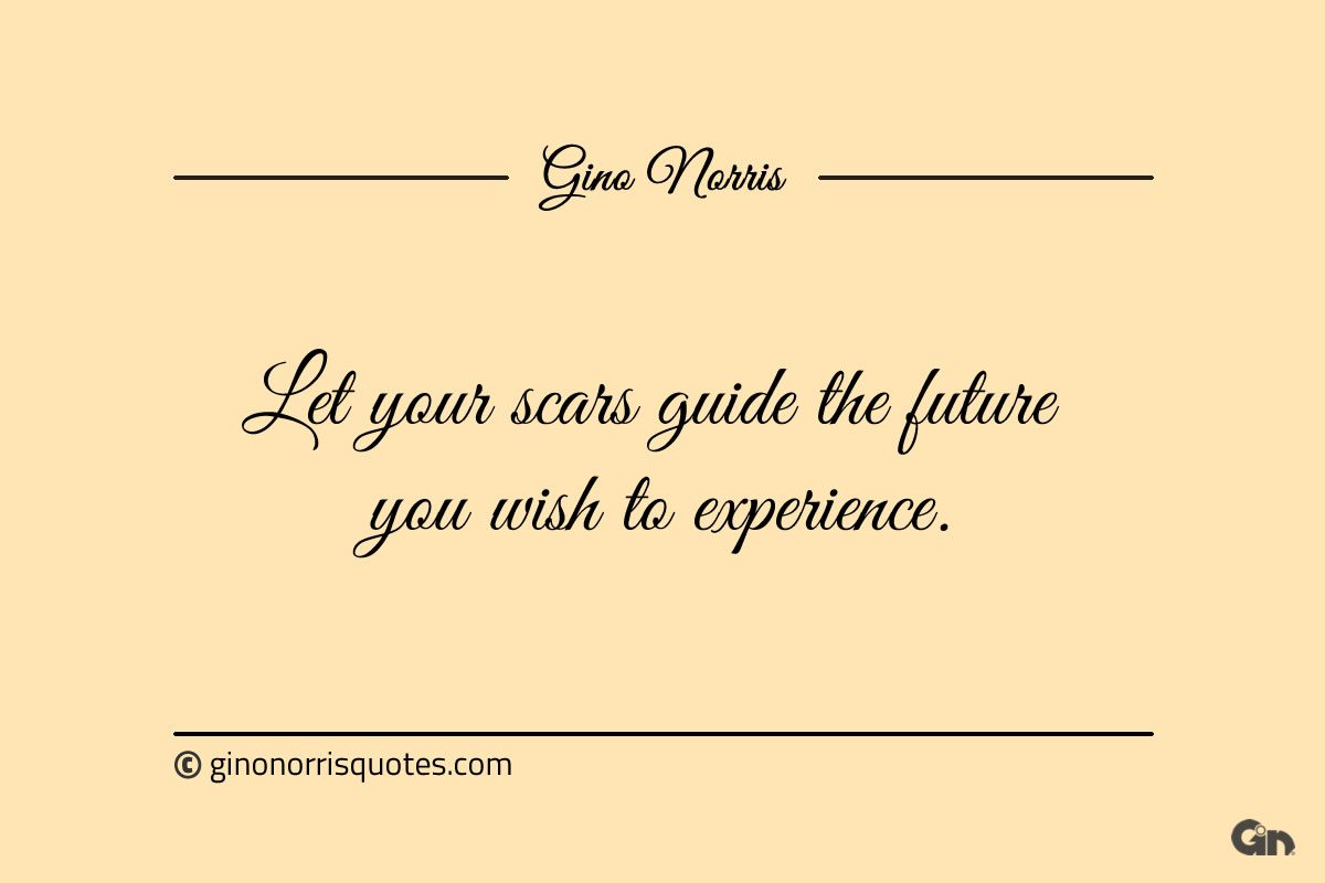 Let your scars guide the future you wish to experience ginonorrisquotes
