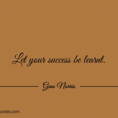 Let your success be learnt ginonorrisquotes