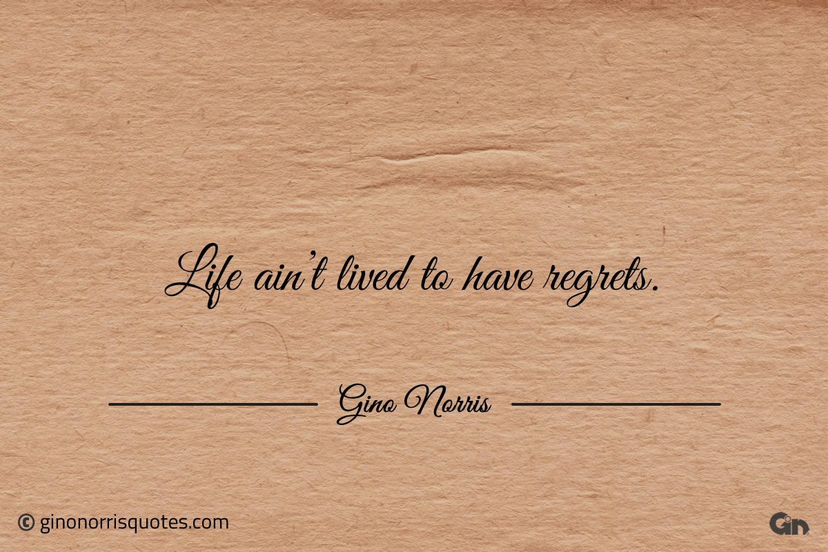 Life aint lived to have regrets ginonorrisquotes