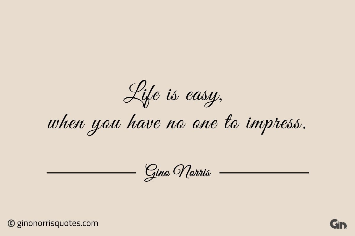 Life is easy when you have no one to impress ginonorrisquotes