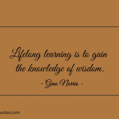Lifelong learning is to gain the knowledge of wisdom ginonorrisquotes