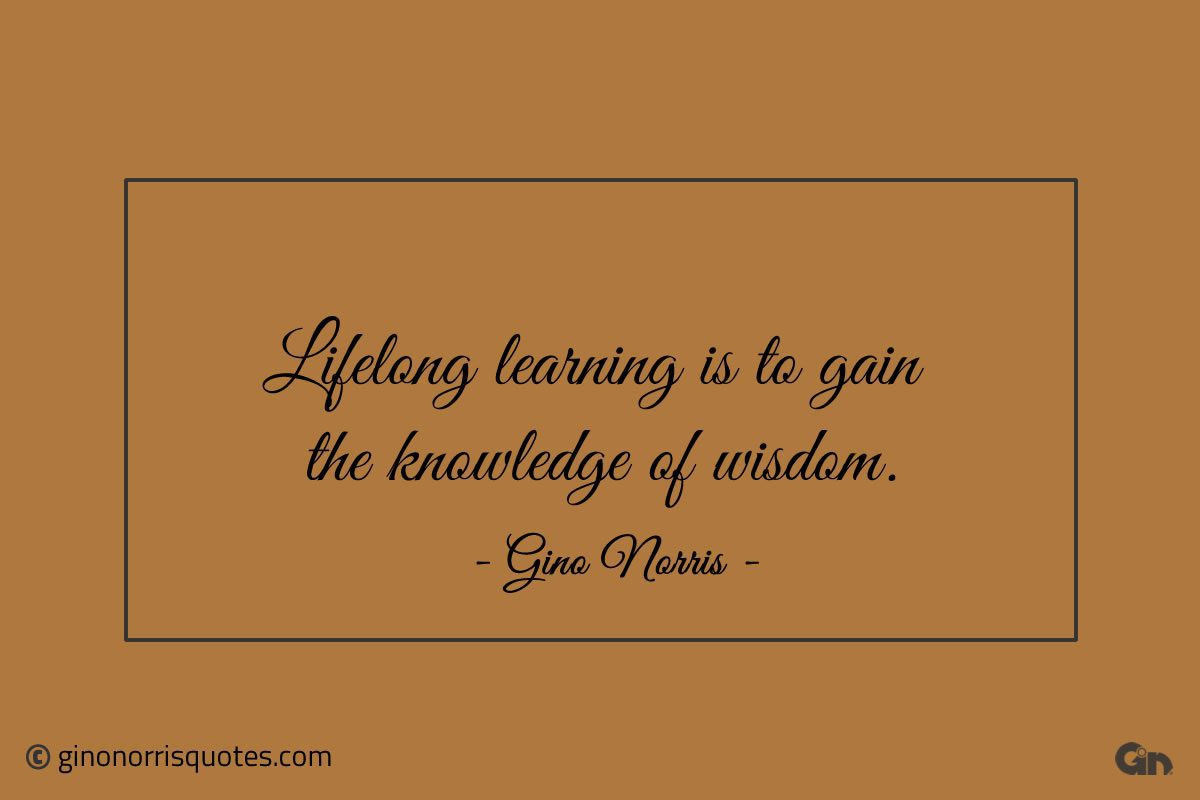Lifelong learning is to gain the knowledge of wisdom ginonorrisquotes