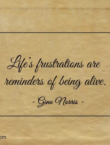 Lifes frustrations are reminders of being alive ginonorrisquotes