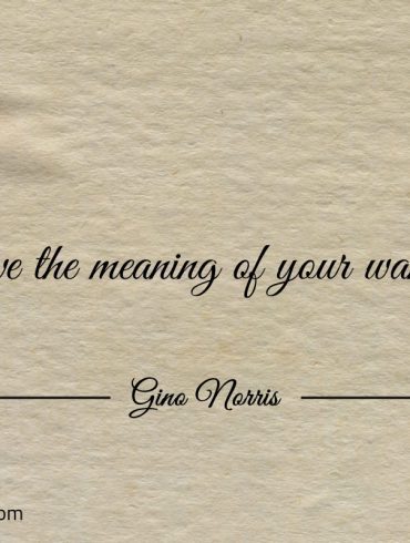 Live the meaning of your wants ginonorrisquotes