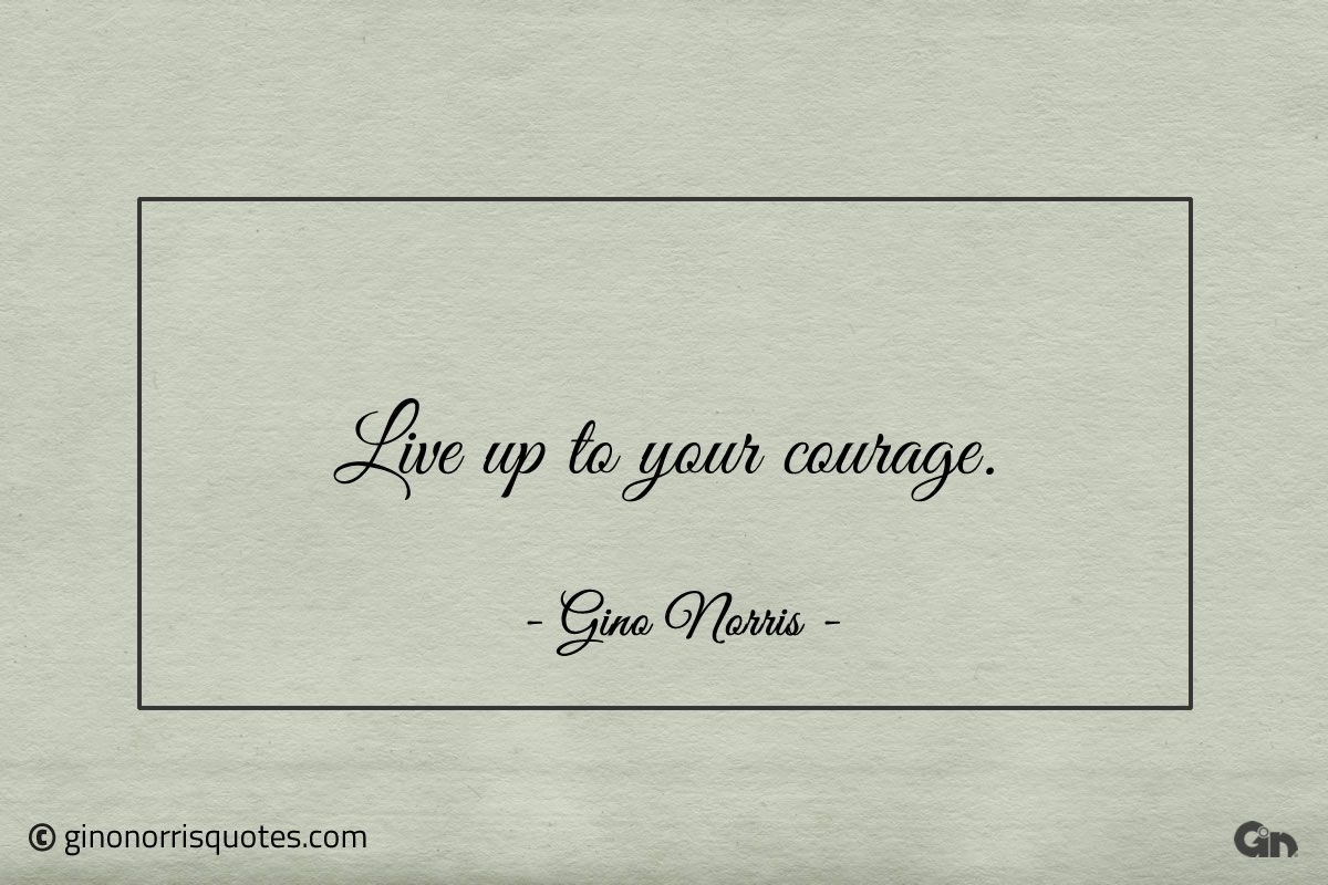 Live up to your courage ginonorrisquotes