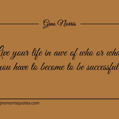 Live your life in awe of who or what you have to become ginonorrisquotes