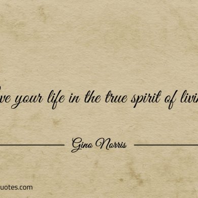 Live your life in the true spirit of living ginonorrisquotes