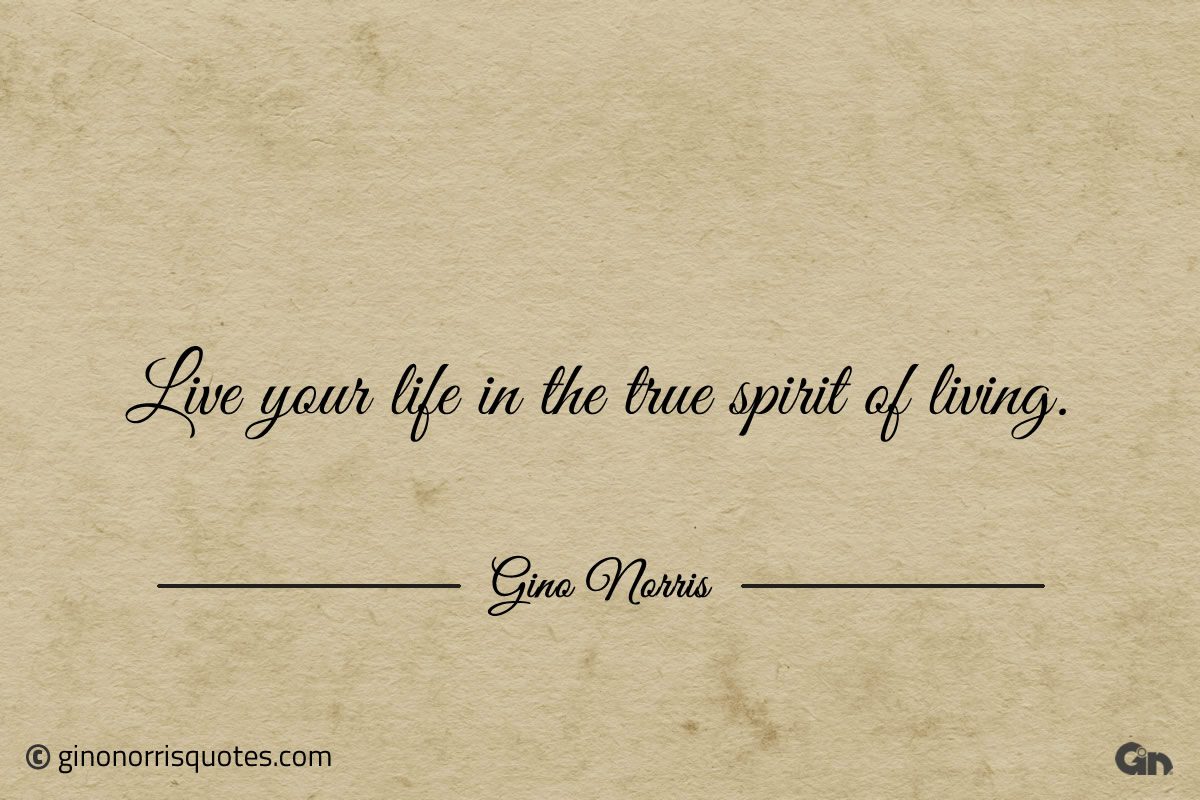 Live your life in the true spirit of living ginonorrisquotes