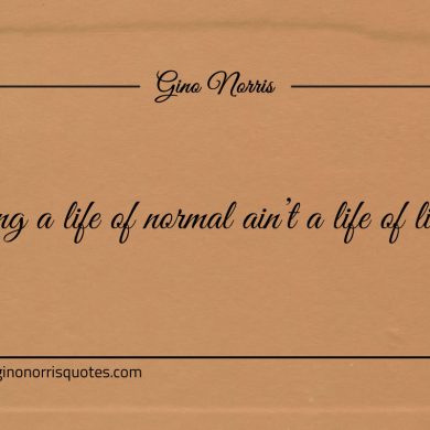 Living a life of normal aint a life of living ginonorrisquotes