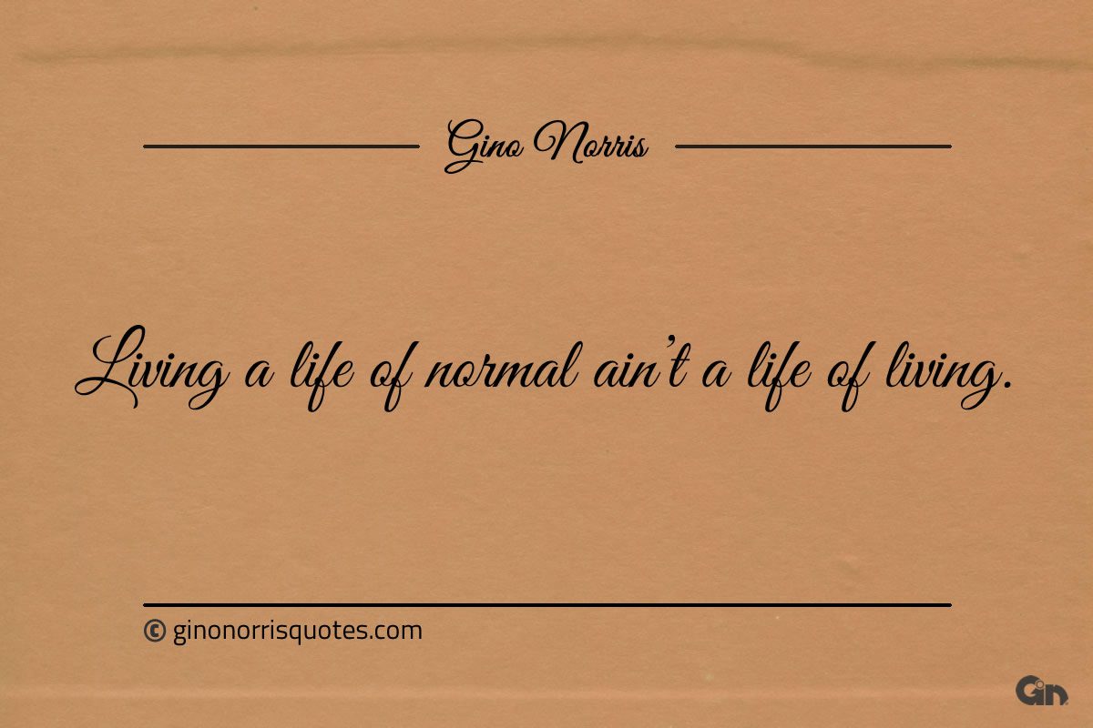 Living a life of normal aint a life of living ginonorrisquotes