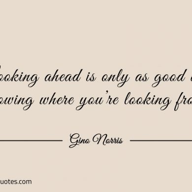 Looking ahead is only as good as knowing ginonorrisquotes