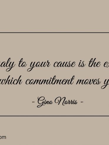 Loyalty to your cause is the extent to which commitment moves you ginonorrisquotes