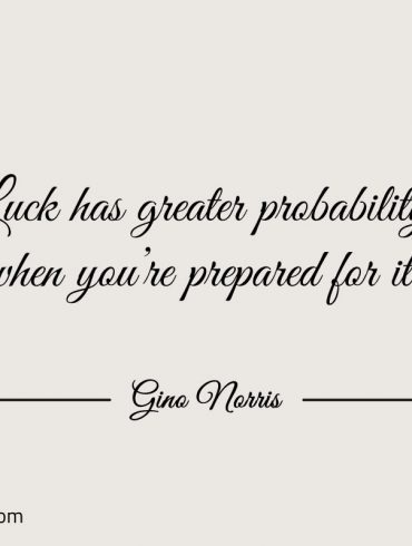 Luck has greater probability when youre prepared for it ginonorrisquotes