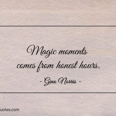 Magic moments comes from honest hours ginonorrisquotes