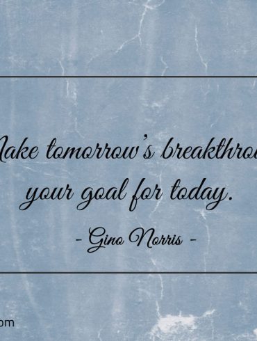 Make tomorrows breakthrough your goal for today ginonorrisquotes