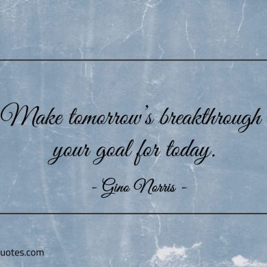 Make tomorrows breakthrough your goal for today ginonorrisquotes