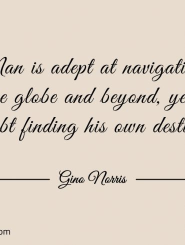 Man is adept at navigating the globe and beyond ginonorrisquotes