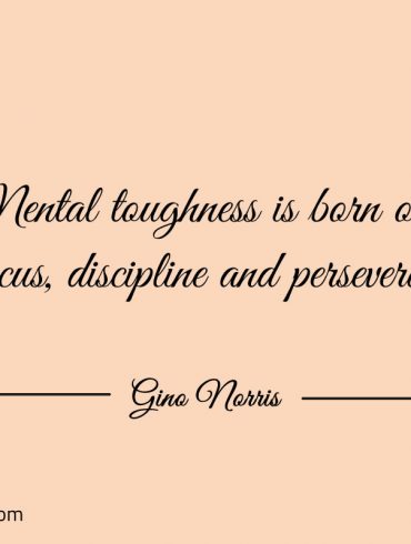 Mental toughness is born out of focus ginonorrisquotes