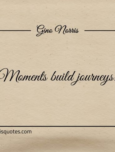 Moments build journeys ginonorrisquotes