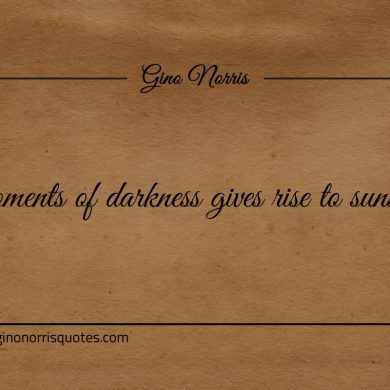Moments of darkness gives rise to sunshine ginonorrisquotes