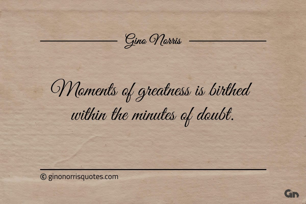 Moments of greatness is birthed within the minutes of doubt ginonorrisquotes