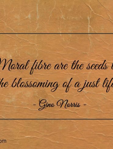 Moral fibre are the seeds to the blossoming of a just life ginonorrisquotes