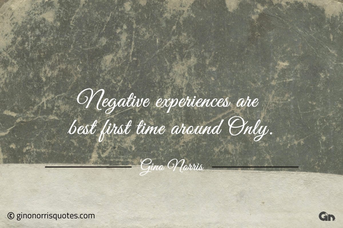 Negative experiences are best first time around Only ginonorrisquotes