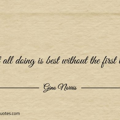 Not all doing is best without the first think ginonorrisquotes