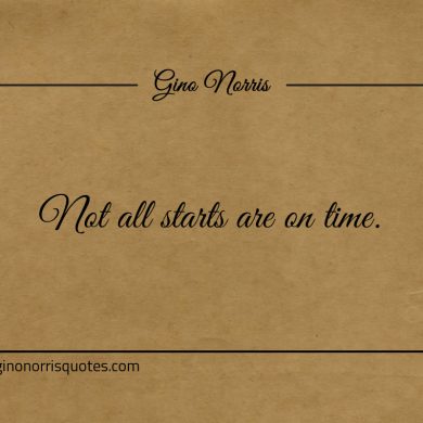 Not all starts are on time ginonorrisquotes