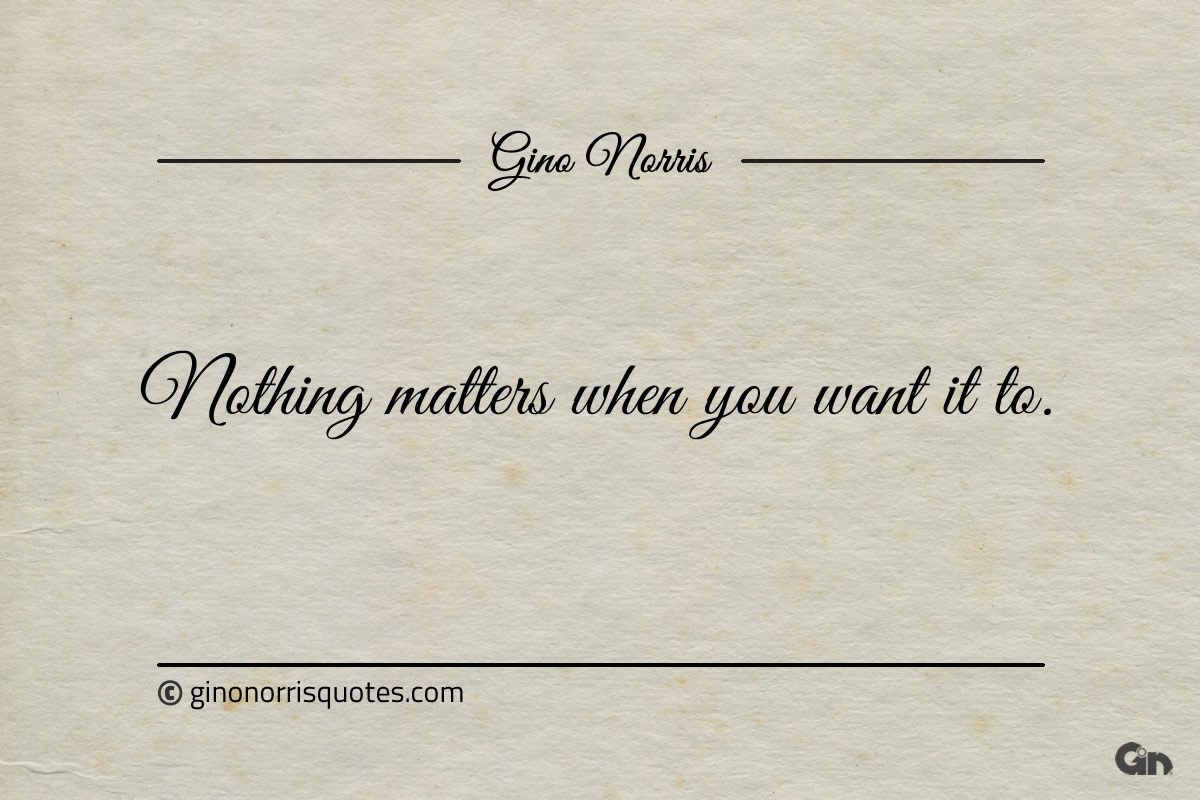 Nothing matters when you want it to ginonorrisquotes
