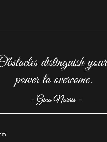 Obstacles distinguish your power to overcome ginonorrisquotes