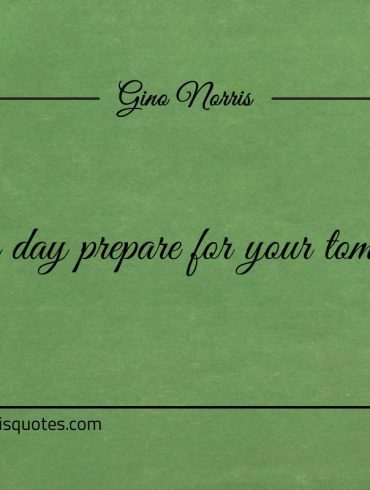 On this day prepare for your tomorrows ginonorrisquotes