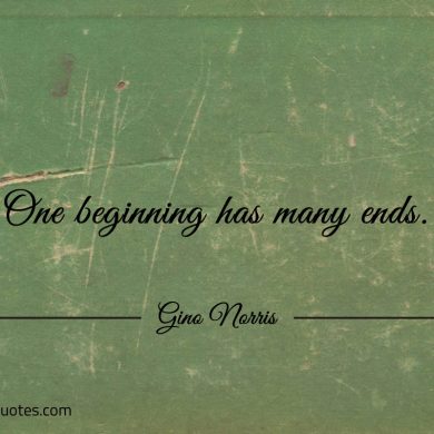 One beginning has many ends ginonorrisquotes