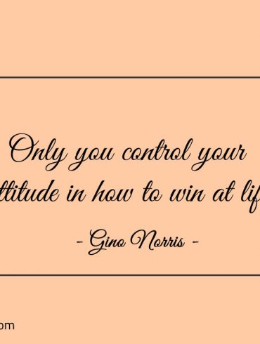 Only you control your attitude in how to win at life ginonorrisquotes
